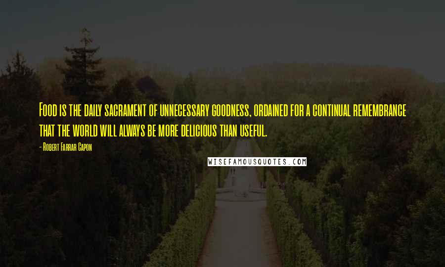 Robert Farrar Capon Quotes: Food is the daily sacrament of unnecessary goodness, ordained for a continual remembrance that the world will always be more delicious than useful.