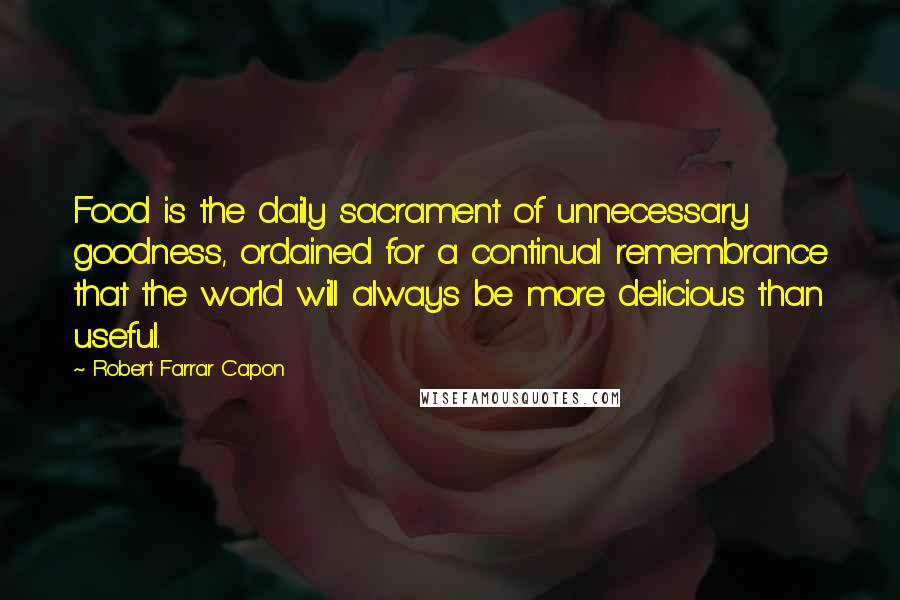 Robert Farrar Capon Quotes: Food is the daily sacrament of unnecessary goodness, ordained for a continual remembrance that the world will always be more delicious than useful.