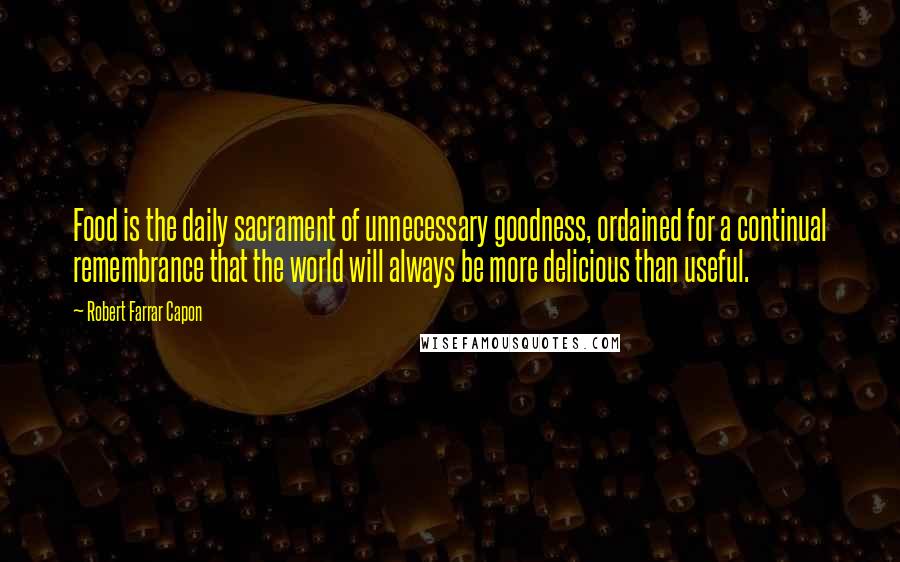 Robert Farrar Capon Quotes: Food is the daily sacrament of unnecessary goodness, ordained for a continual remembrance that the world will always be more delicious than useful.