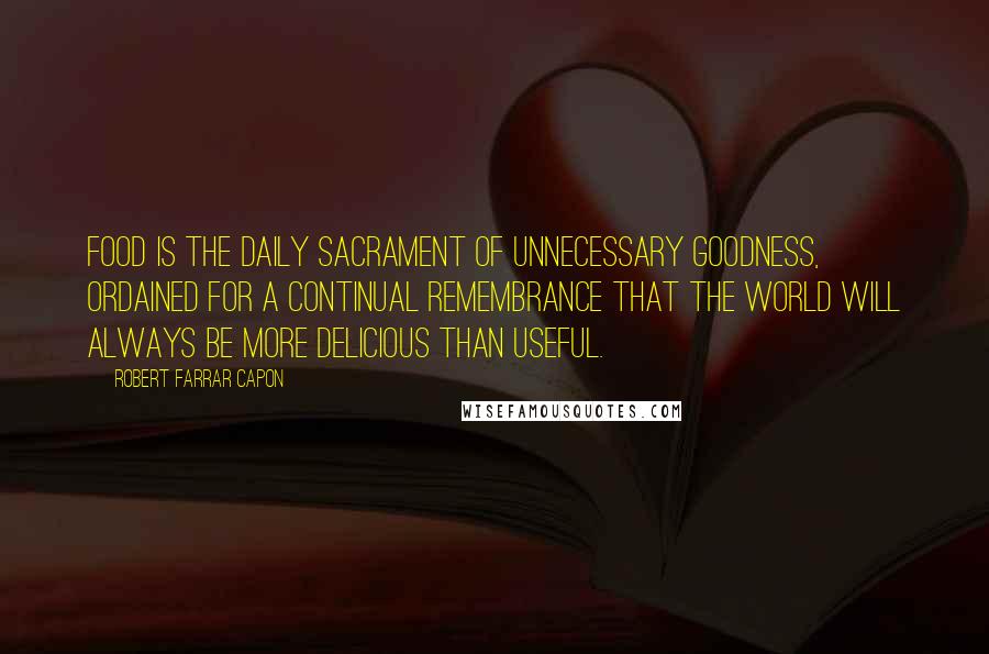 Robert Farrar Capon Quotes: Food is the daily sacrament of unnecessary goodness, ordained for a continual remembrance that the world will always be more delicious than useful.