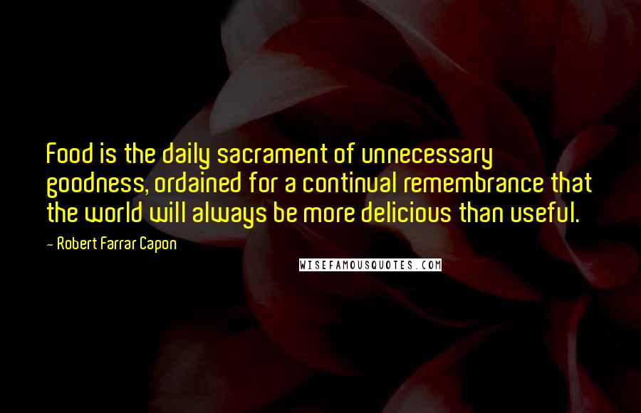 Robert Farrar Capon Quotes: Food is the daily sacrament of unnecessary goodness, ordained for a continual remembrance that the world will always be more delicious than useful.