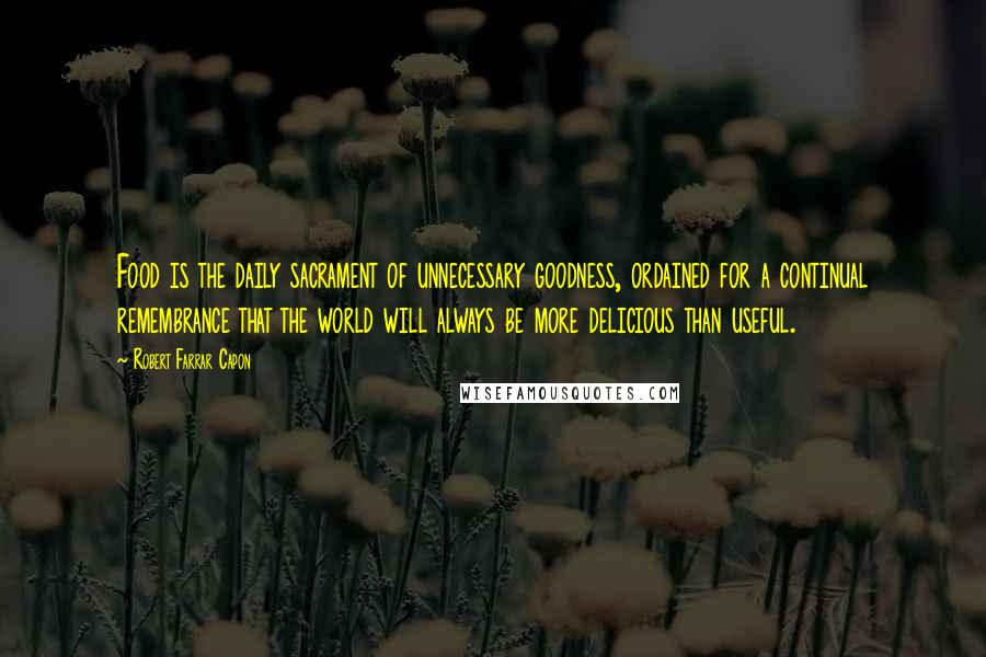 Robert Farrar Capon Quotes: Food is the daily sacrament of unnecessary goodness, ordained for a continual remembrance that the world will always be more delicious than useful.