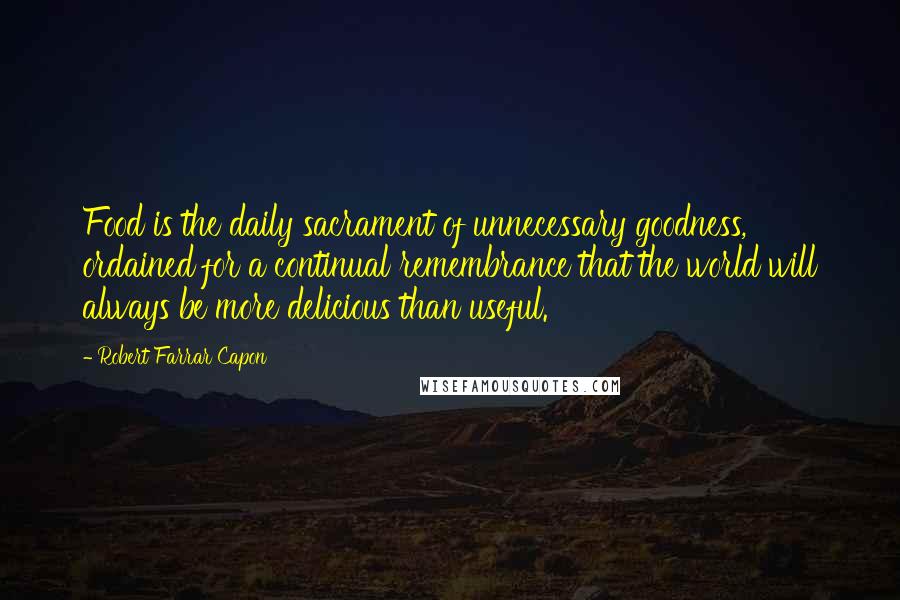 Robert Farrar Capon Quotes: Food is the daily sacrament of unnecessary goodness, ordained for a continual remembrance that the world will always be more delicious than useful.