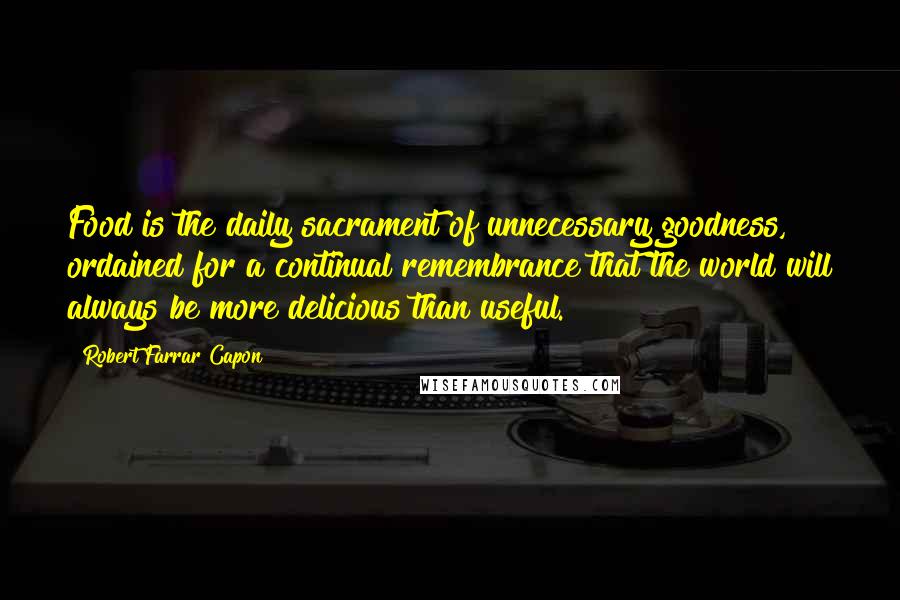 Robert Farrar Capon Quotes: Food is the daily sacrament of unnecessary goodness, ordained for a continual remembrance that the world will always be more delicious than useful.