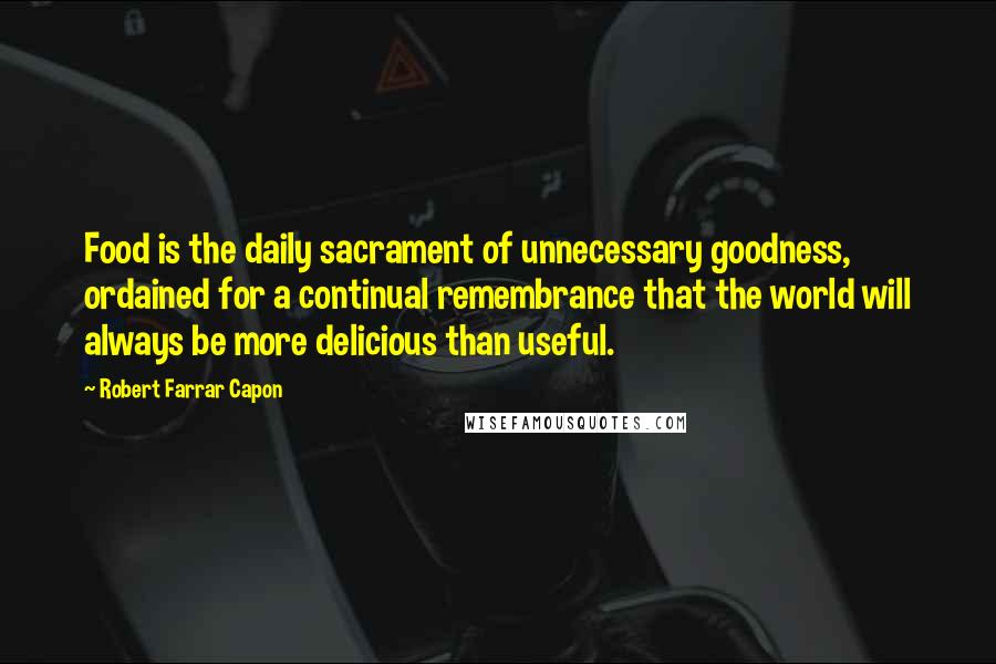 Robert Farrar Capon Quotes: Food is the daily sacrament of unnecessary goodness, ordained for a continual remembrance that the world will always be more delicious than useful.