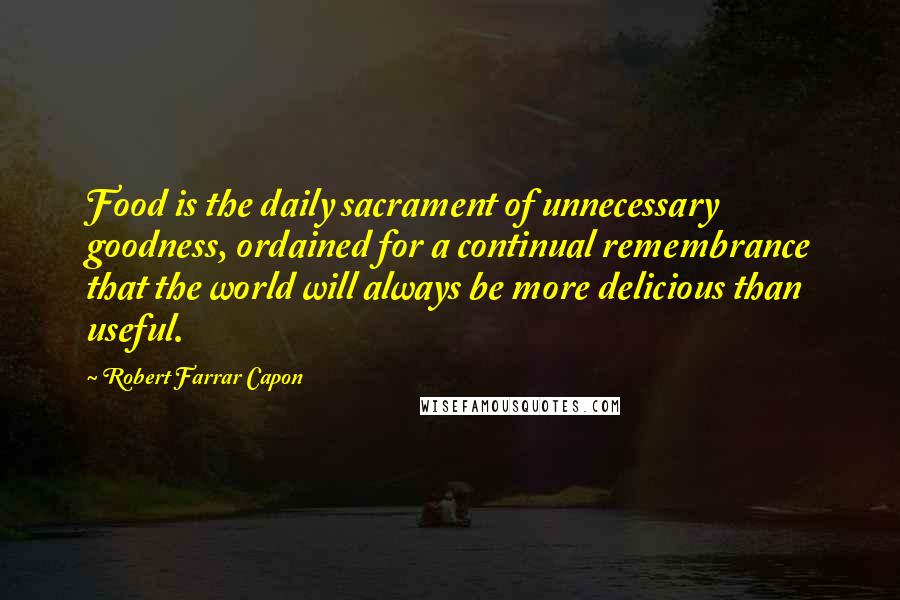 Robert Farrar Capon Quotes: Food is the daily sacrament of unnecessary goodness, ordained for a continual remembrance that the world will always be more delicious than useful.