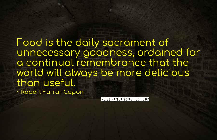 Robert Farrar Capon Quotes: Food is the daily sacrament of unnecessary goodness, ordained for a continual remembrance that the world will always be more delicious than useful.