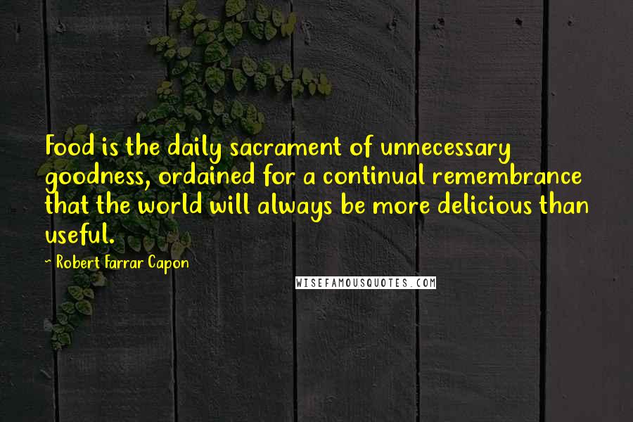 Robert Farrar Capon Quotes: Food is the daily sacrament of unnecessary goodness, ordained for a continual remembrance that the world will always be more delicious than useful.