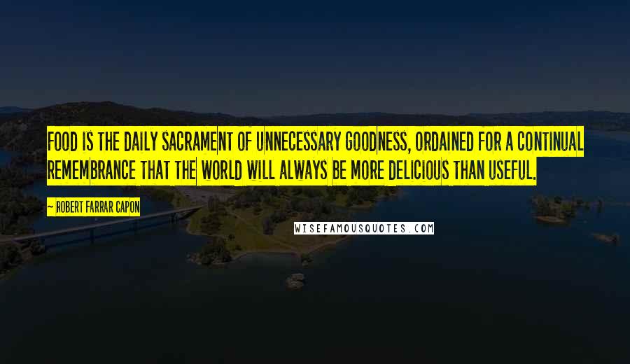 Robert Farrar Capon Quotes: Food is the daily sacrament of unnecessary goodness, ordained for a continual remembrance that the world will always be more delicious than useful.