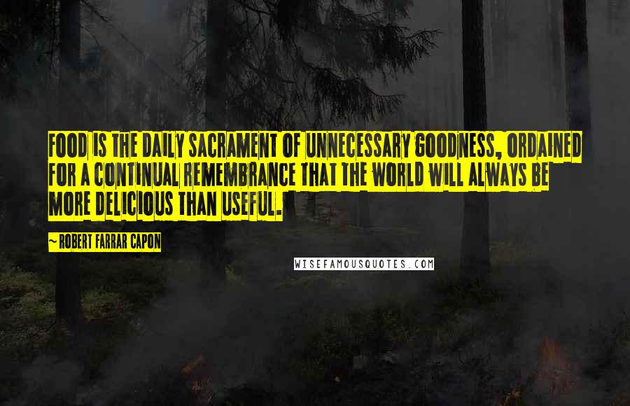 Robert Farrar Capon Quotes: Food is the daily sacrament of unnecessary goodness, ordained for a continual remembrance that the world will always be more delicious than useful.