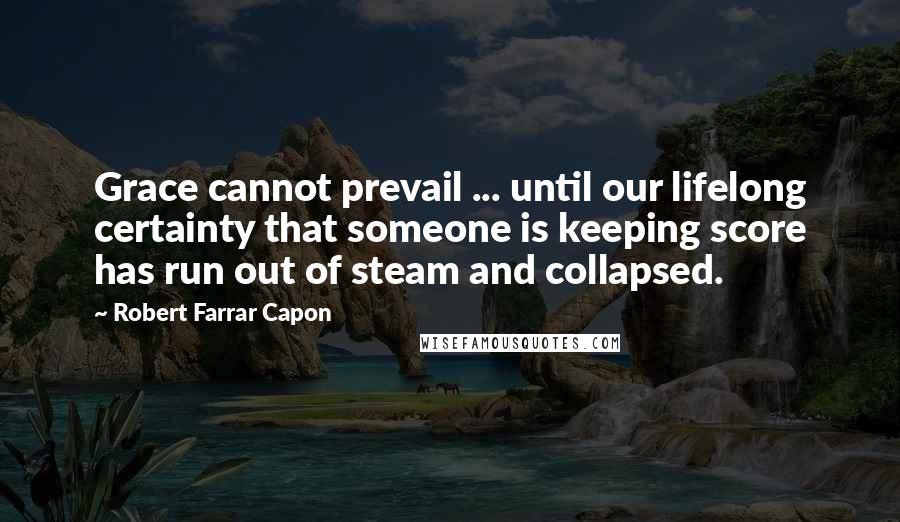 Robert Farrar Capon Quotes: Grace cannot prevail ... until our lifelong certainty that someone is keeping score has run out of steam and collapsed.