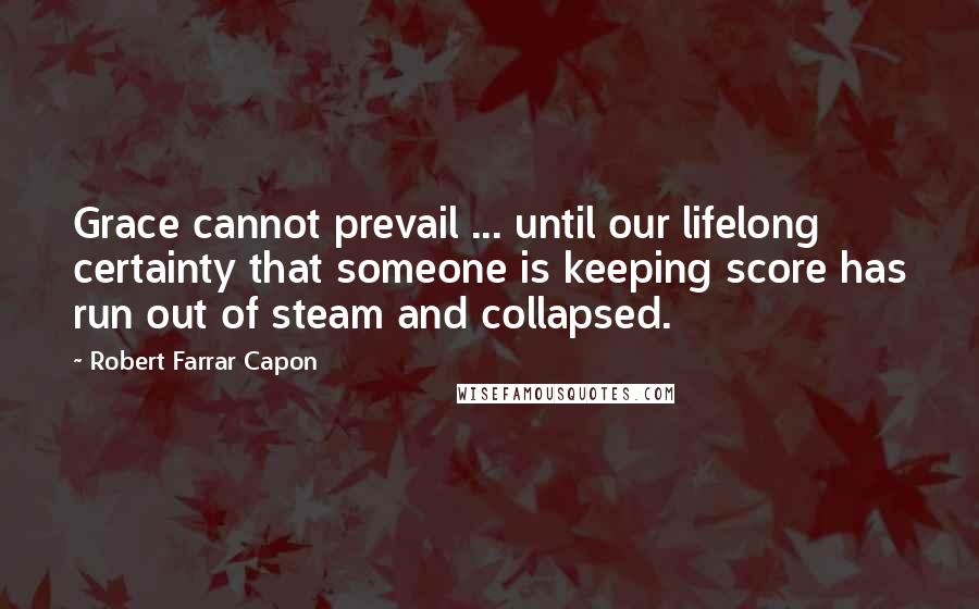 Robert Farrar Capon Quotes: Grace cannot prevail ... until our lifelong certainty that someone is keeping score has run out of steam and collapsed.