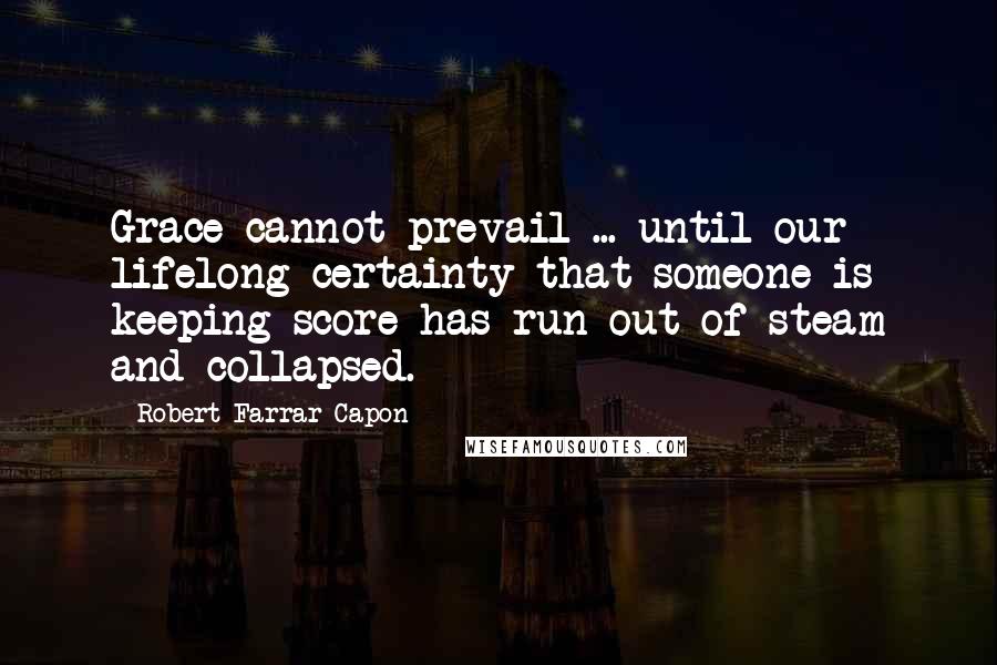 Robert Farrar Capon Quotes: Grace cannot prevail ... until our lifelong certainty that someone is keeping score has run out of steam and collapsed.