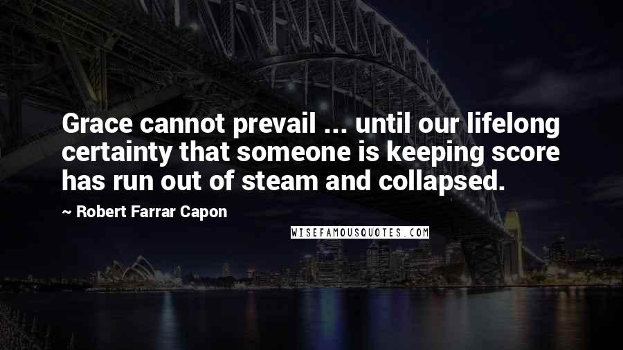 Robert Farrar Capon Quotes: Grace cannot prevail ... until our lifelong certainty that someone is keeping score has run out of steam and collapsed.