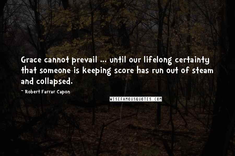 Robert Farrar Capon Quotes: Grace cannot prevail ... until our lifelong certainty that someone is keeping score has run out of steam and collapsed.