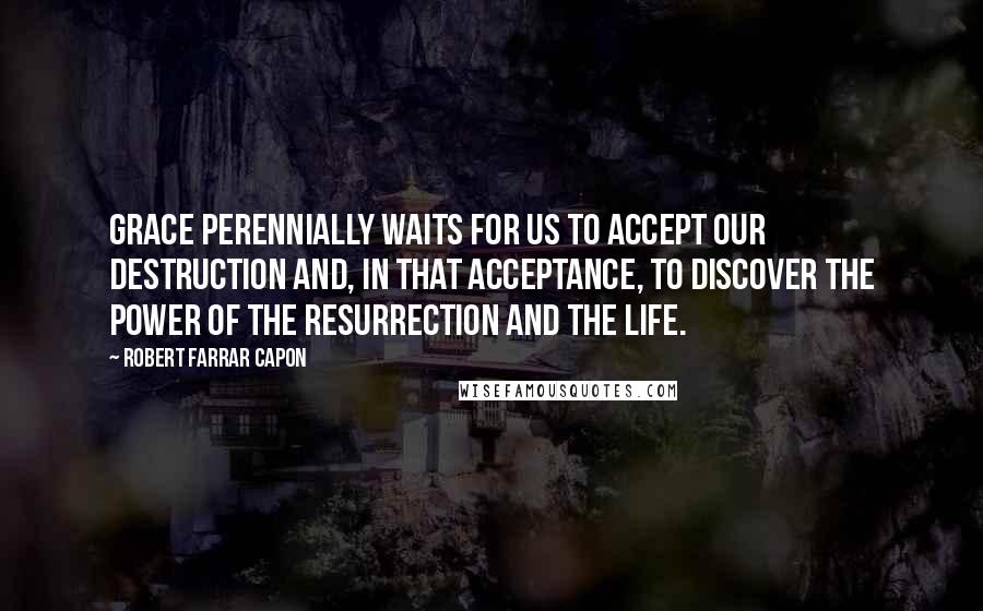 Robert Farrar Capon Quotes: Grace perennially waits for us to accept our destruction and, in that acceptance, to discover the power of the Resurrection and the Life.