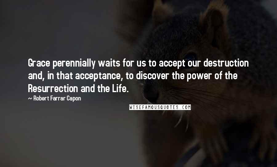 Robert Farrar Capon Quotes: Grace perennially waits for us to accept our destruction and, in that acceptance, to discover the power of the Resurrection and the Life.