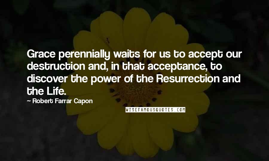 Robert Farrar Capon Quotes: Grace perennially waits for us to accept our destruction and, in that acceptance, to discover the power of the Resurrection and the Life.