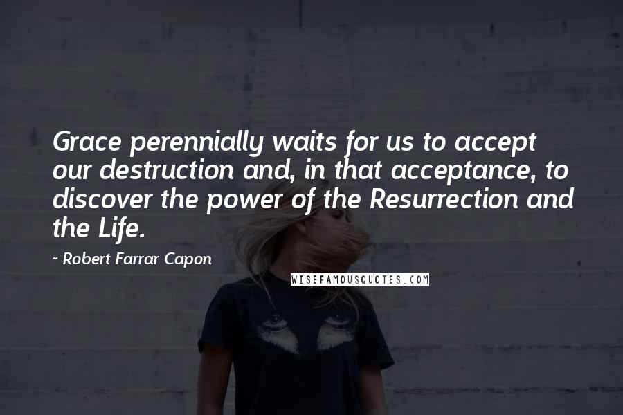 Robert Farrar Capon Quotes: Grace perennially waits for us to accept our destruction and, in that acceptance, to discover the power of the Resurrection and the Life.