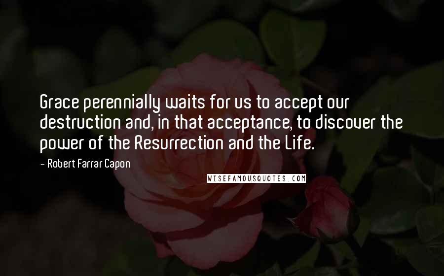 Robert Farrar Capon Quotes: Grace perennially waits for us to accept our destruction and, in that acceptance, to discover the power of the Resurrection and the Life.