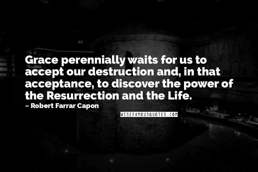 Robert Farrar Capon Quotes: Grace perennially waits for us to accept our destruction and, in that acceptance, to discover the power of the Resurrection and the Life.