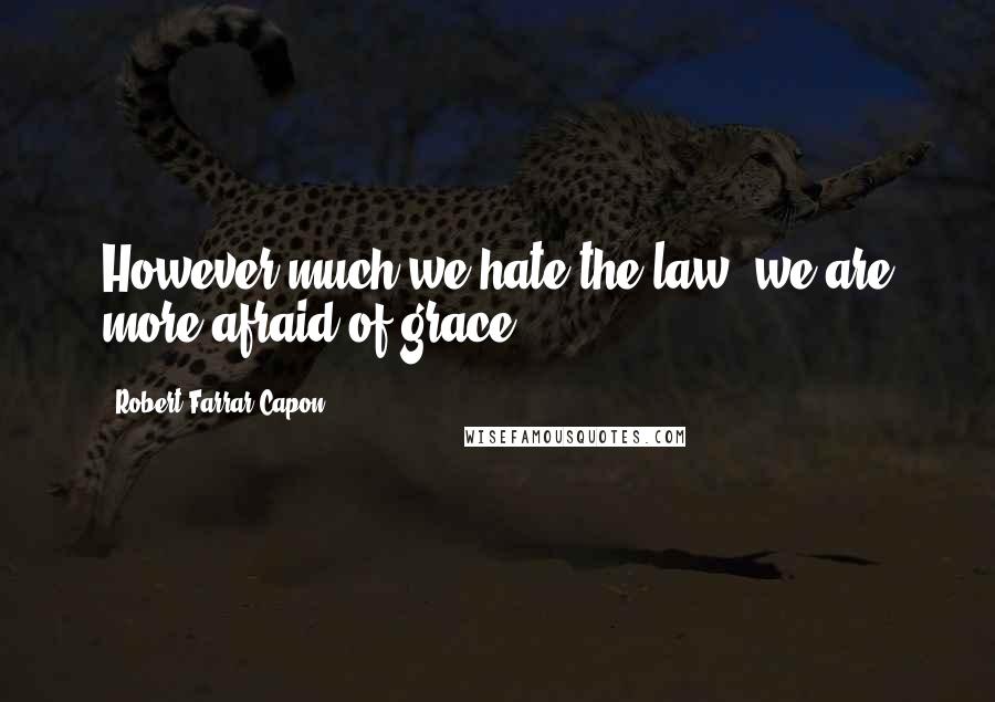 Robert Farrar Capon Quotes: However much we hate the law, we are more afraid of grace