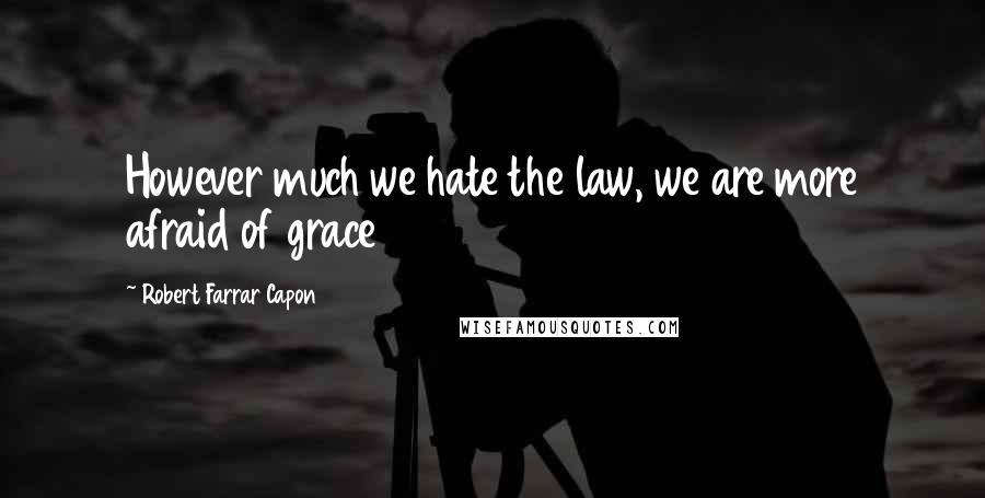 Robert Farrar Capon Quotes: However much we hate the law, we are more afraid of grace
