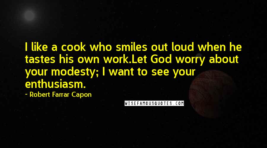 Robert Farrar Capon Quotes: I like a cook who smiles out loud when he tastes his own work.Let God worry about your modesty; I want to see your enthusiasm.