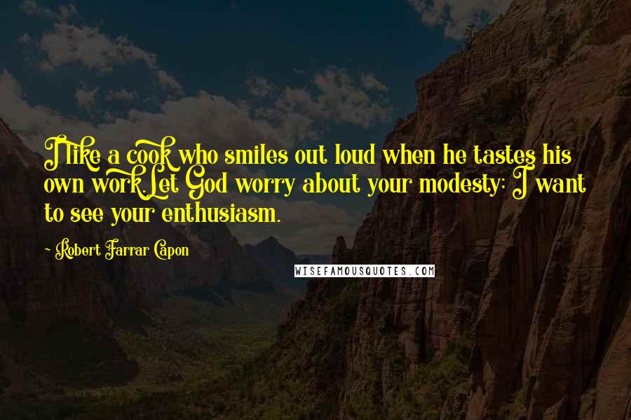 Robert Farrar Capon Quotes: I like a cook who smiles out loud when he tastes his own work.Let God worry about your modesty; I want to see your enthusiasm.