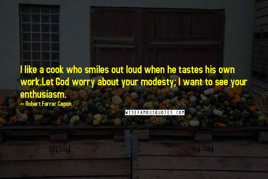Robert Farrar Capon Quotes: I like a cook who smiles out loud when he tastes his own work.Let God worry about your modesty; I want to see your enthusiasm.