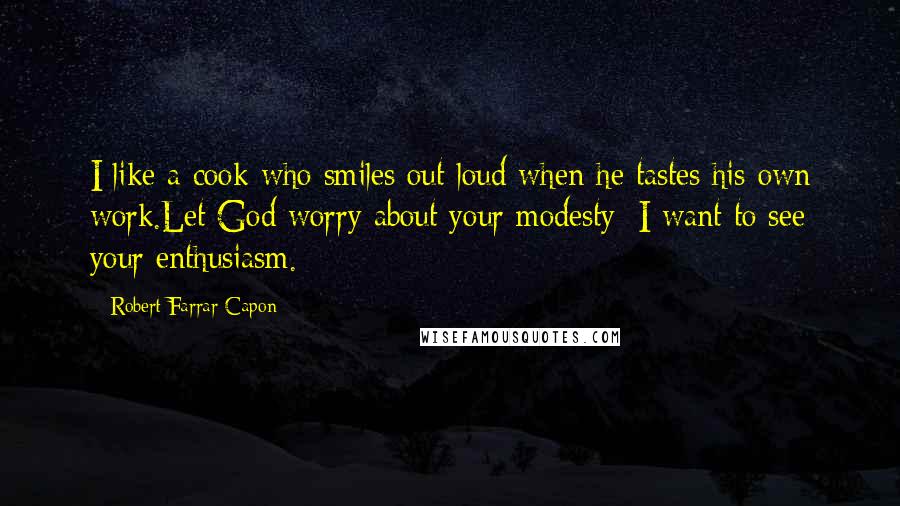 Robert Farrar Capon Quotes: I like a cook who smiles out loud when he tastes his own work.Let God worry about your modesty; I want to see your enthusiasm.