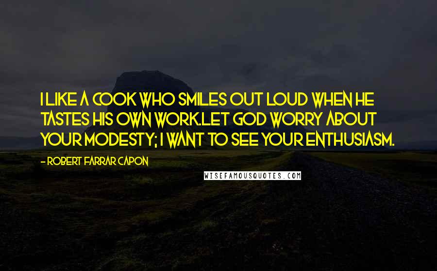 Robert Farrar Capon Quotes: I like a cook who smiles out loud when he tastes his own work.Let God worry about your modesty; I want to see your enthusiasm.
