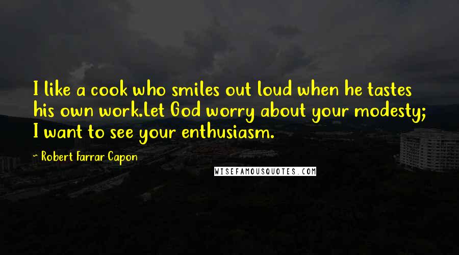 Robert Farrar Capon Quotes: I like a cook who smiles out loud when he tastes his own work.Let God worry about your modesty; I want to see your enthusiasm.
