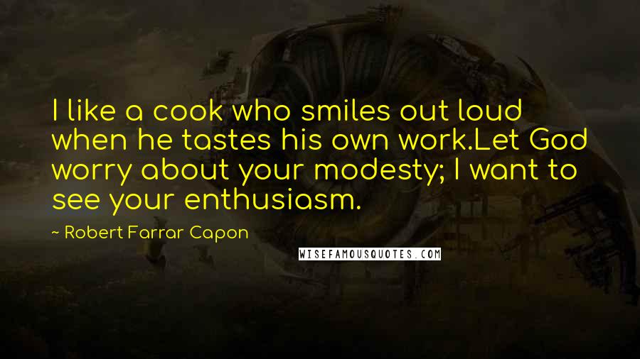 Robert Farrar Capon Quotes: I like a cook who smiles out loud when he tastes his own work.Let God worry about your modesty; I want to see your enthusiasm.