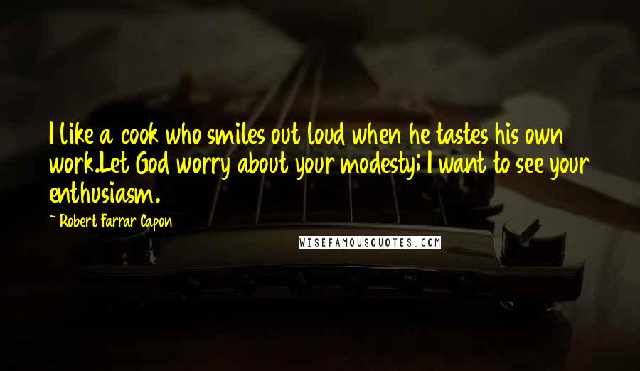 Robert Farrar Capon Quotes: I like a cook who smiles out loud when he tastes his own work.Let God worry about your modesty; I want to see your enthusiasm.