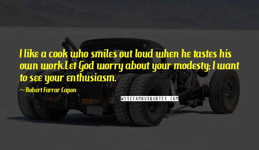 Robert Farrar Capon Quotes: I like a cook who smiles out loud when he tastes his own work.Let God worry about your modesty; I want to see your enthusiasm.