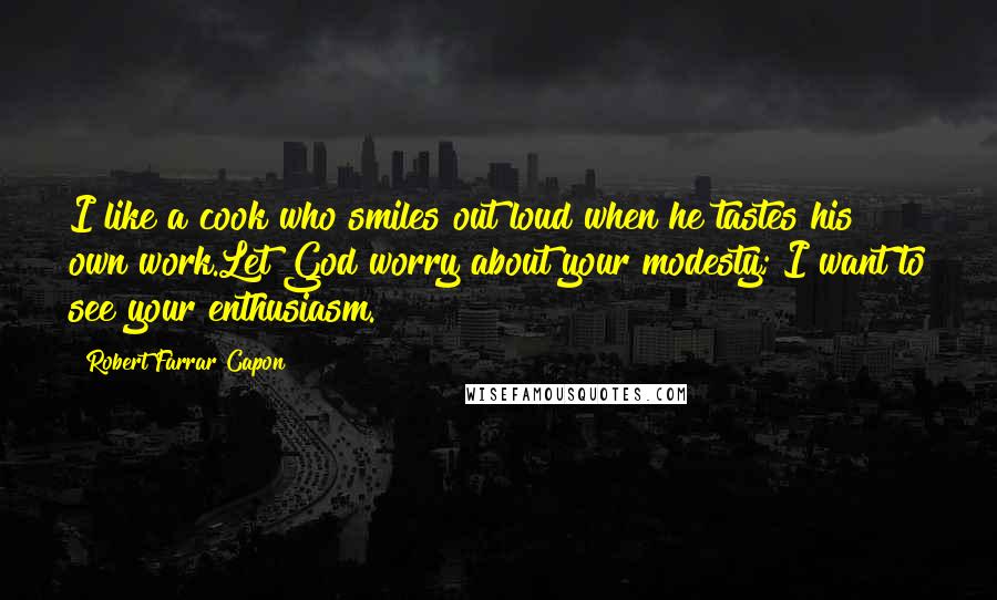 Robert Farrar Capon Quotes: I like a cook who smiles out loud when he tastes his own work.Let God worry about your modesty; I want to see your enthusiasm.
