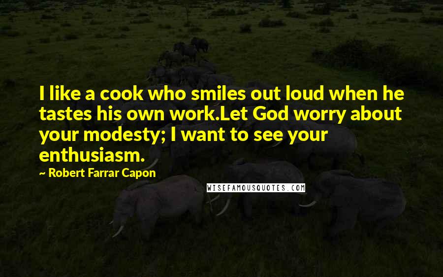Robert Farrar Capon Quotes: I like a cook who smiles out loud when he tastes his own work.Let God worry about your modesty; I want to see your enthusiasm.