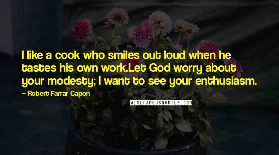 Robert Farrar Capon Quotes: I like a cook who smiles out loud when he tastes his own work.Let God worry about your modesty; I want to see your enthusiasm.