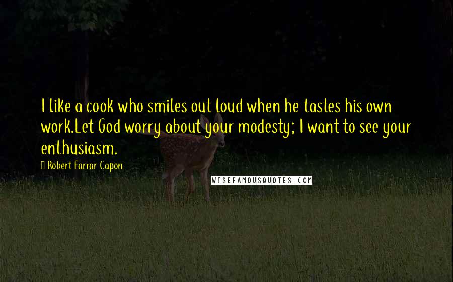 Robert Farrar Capon Quotes: I like a cook who smiles out loud when he tastes his own work.Let God worry about your modesty; I want to see your enthusiasm.