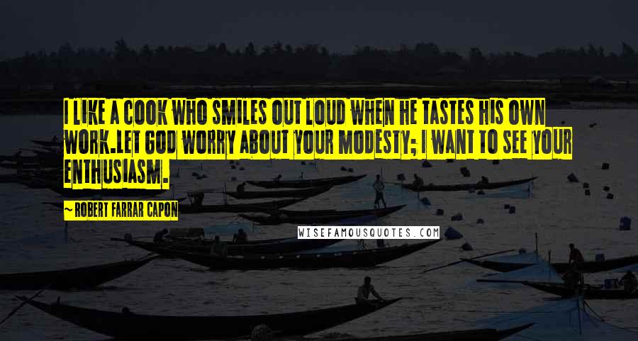 Robert Farrar Capon Quotes: I like a cook who smiles out loud when he tastes his own work.Let God worry about your modesty; I want to see your enthusiasm.