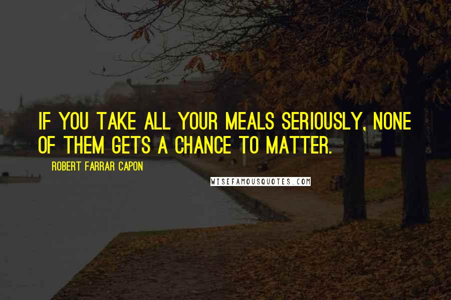 Robert Farrar Capon Quotes: If you take all your meals seriously, none of them gets a chance to matter.