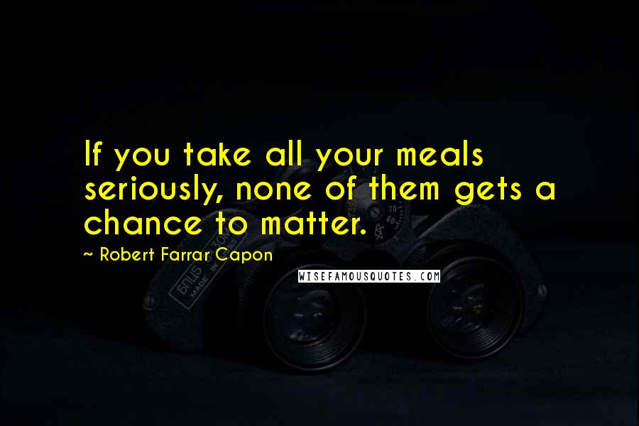 Robert Farrar Capon Quotes: If you take all your meals seriously, none of them gets a chance to matter.