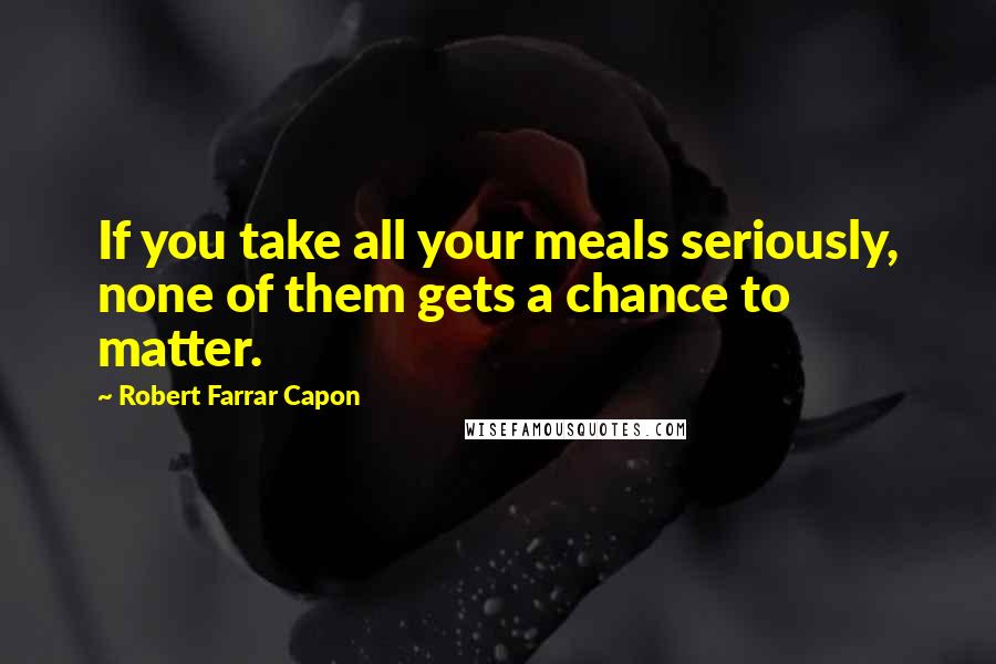 Robert Farrar Capon Quotes: If you take all your meals seriously, none of them gets a chance to matter.