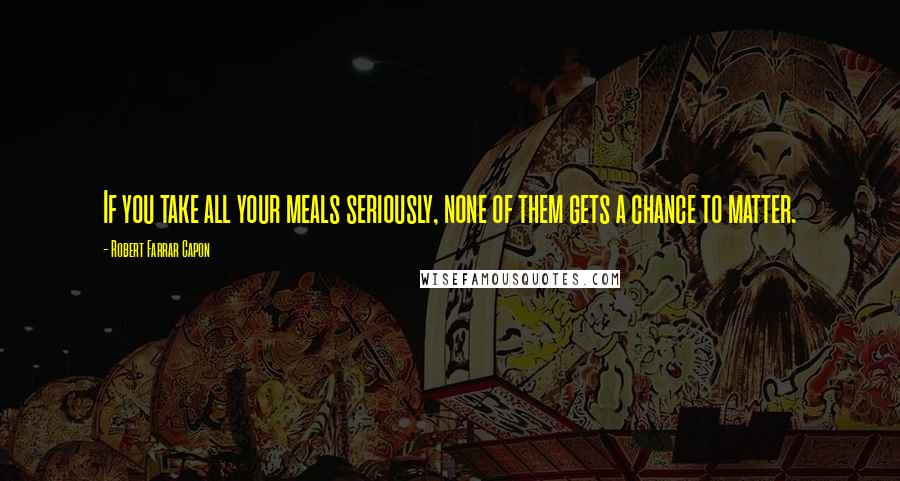 Robert Farrar Capon Quotes: If you take all your meals seriously, none of them gets a chance to matter.