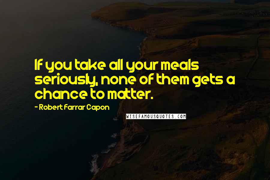 Robert Farrar Capon Quotes: If you take all your meals seriously, none of them gets a chance to matter.