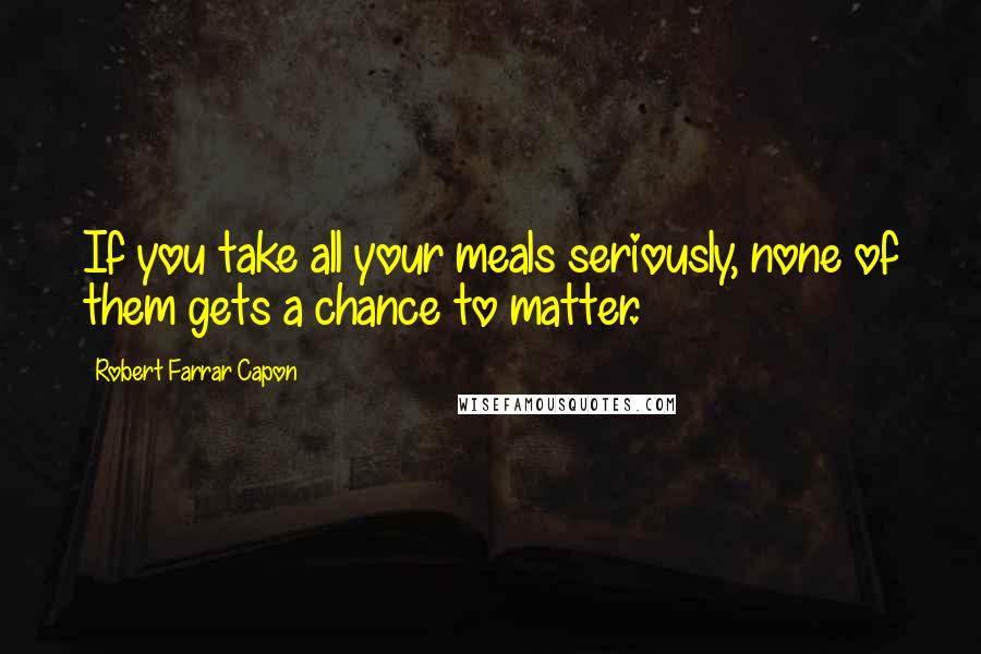 Robert Farrar Capon Quotes: If you take all your meals seriously, none of them gets a chance to matter.