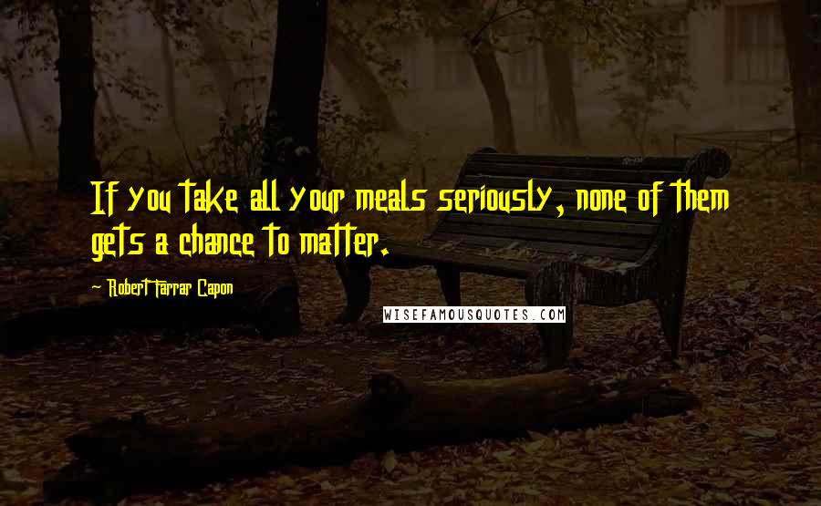 Robert Farrar Capon Quotes: If you take all your meals seriously, none of them gets a chance to matter.