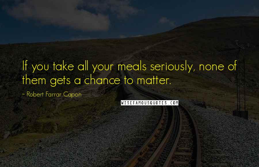 Robert Farrar Capon Quotes: If you take all your meals seriously, none of them gets a chance to matter.