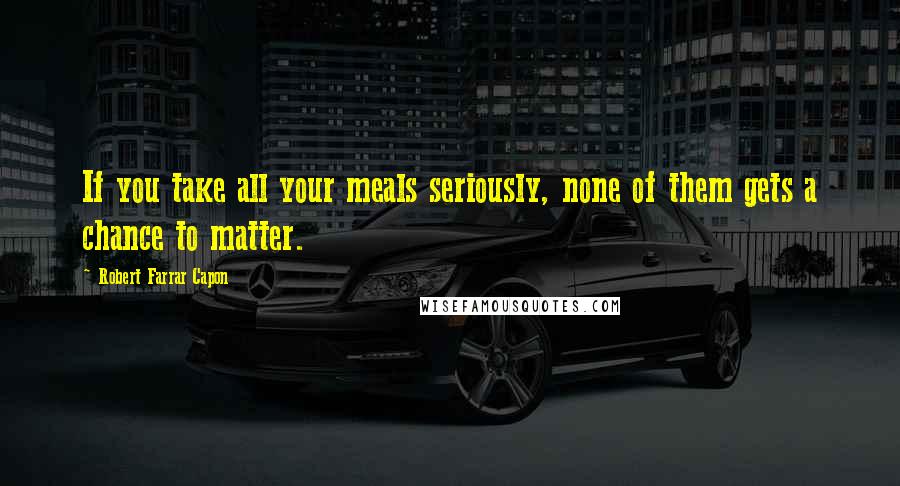 Robert Farrar Capon Quotes: If you take all your meals seriously, none of them gets a chance to matter.